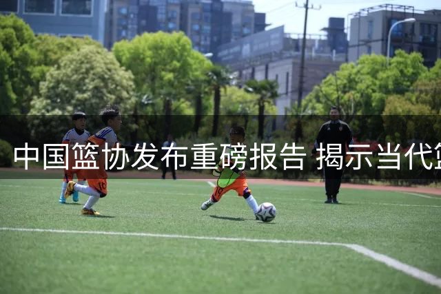中国篮协发布重磅报告 揭示当代篮球五大核心变革趋势