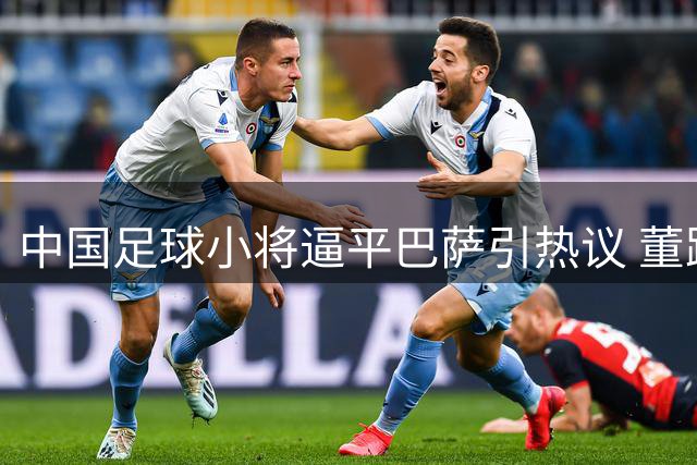 中国足球小将逼平巴萨引热议 董路解析比赛细节