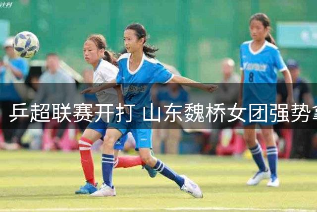 乒超联赛开打 山东魏桥女团强势拿下首胜