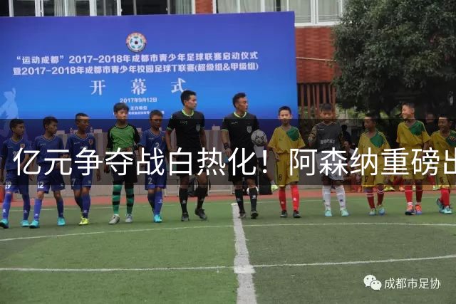 亿元争夺战白热化！阿森纳重磅出击欲撬皇马巨星