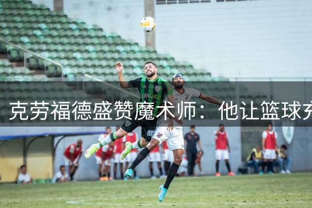 克劳福德盛赞魔术师：他让篮球充满表演魅力