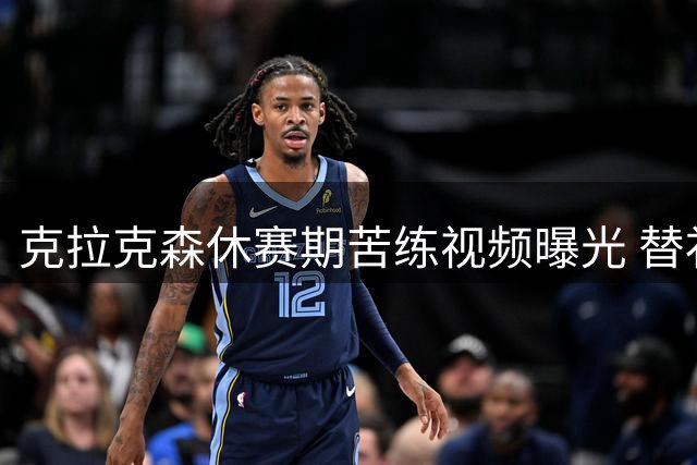 克拉克森休赛期苦练视频曝光 替补得分王展现进攻万花筒