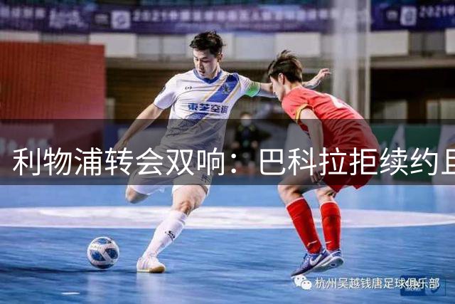 利物浦转会双响：巴科拉拒续约且不逼宫，新援赛季报销