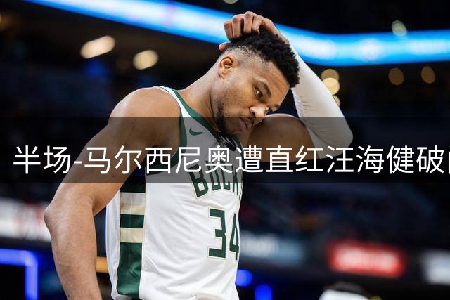 半场-马尔西尼奥遭直红汪海健破门 申花1-0川崎
