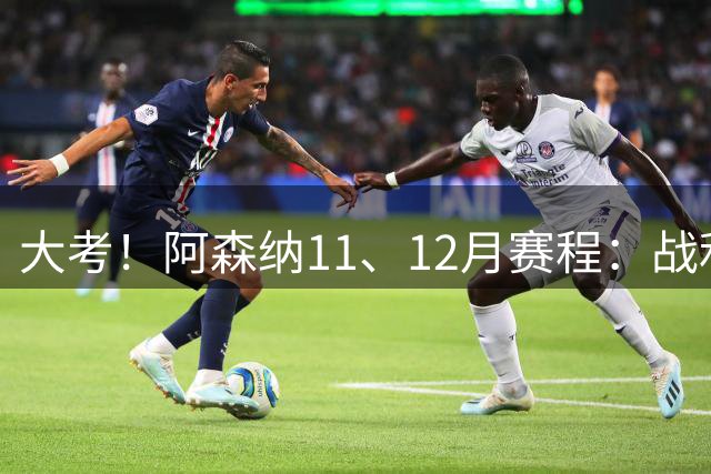 大考！阿森纳11、12月赛程：战利物浦、曼城、热刺、皇马、曼联