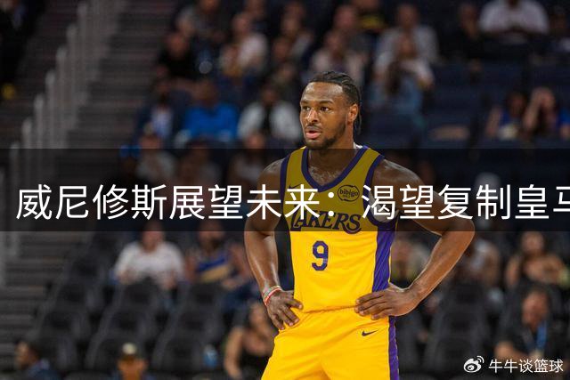 威尼修斯展望未来：渴望复制皇马传奇欧冠辉煌