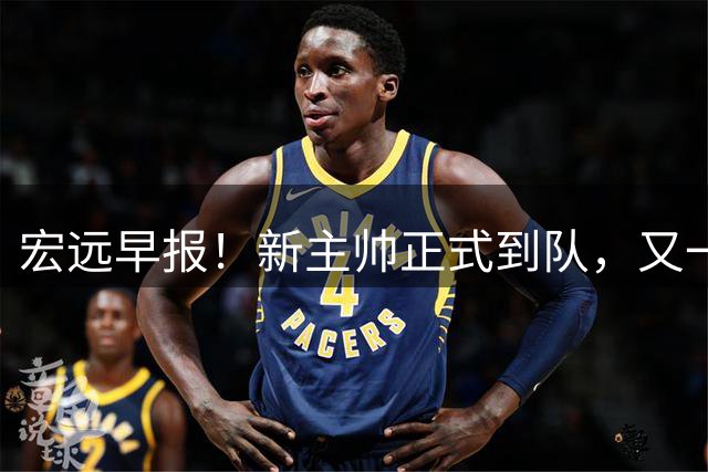 宏远早报！新主帅正式到队，又一人确定离队，威姆斯谈杜锋离任