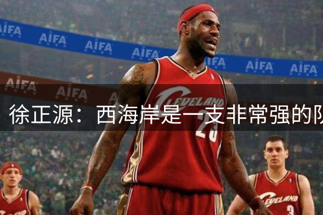 徐正源：西海岸是一支非常强的队伍，我们对对手进行了分析