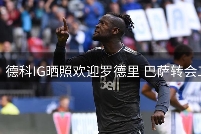 德科IG晒照欢迎罗德里 巴萨转会工作持续推进