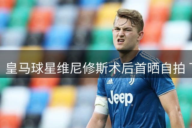 皇马球星维尼修斯术后首晒自拍 下巴轮廓变化引球迷热议