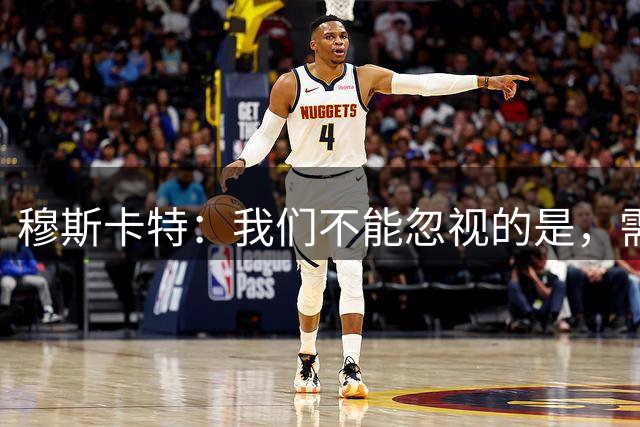 穆斯卡特：我们不能忽视的是，需要有耐心去培育有天赋的年轻球员