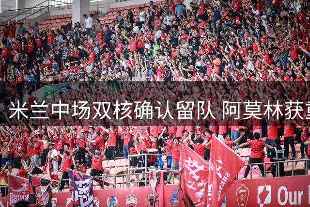 米兰中场双核确认留队 阿莫林获重建关键拼图