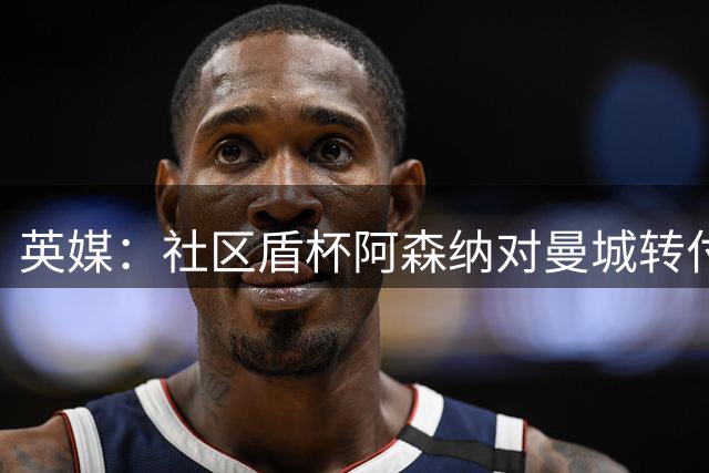 英媒：社区盾杯阿森纳对曼城转付费墙引众怒