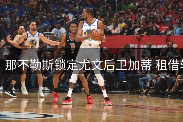 那不勒斯锁定尤文后卫加蒂 租借转会方案浮出水面