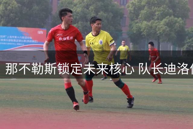 那不勒斯锁定未来核心 队长迪洛伦佐续约谈判提速