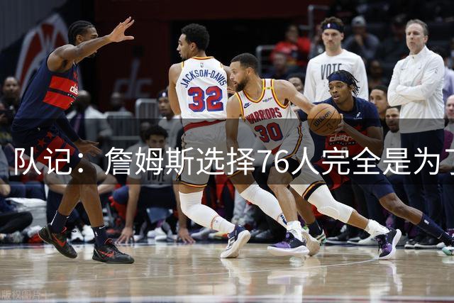 队记：詹姆斯选择76人完全是为了争冠 他很喜欢马克乐意和他打球