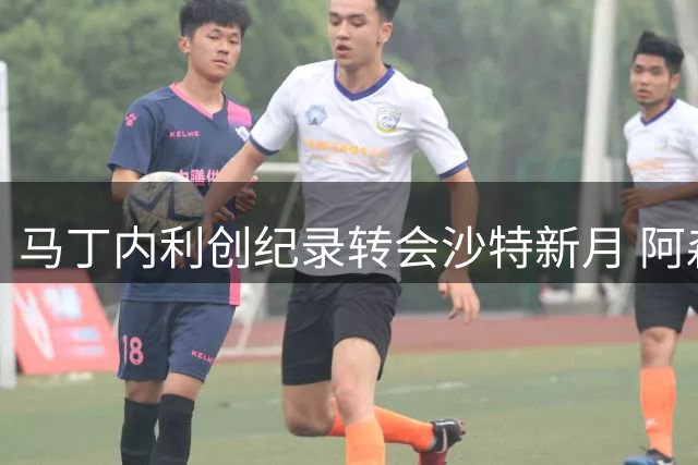 马丁内利创纪录转会沙特新月 阿森纳收获天价转会费
