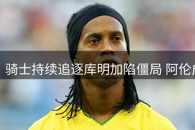 骑士持续追逐库明加陷僵局 阿伦成交易关键筹码引老鹰垂涎
