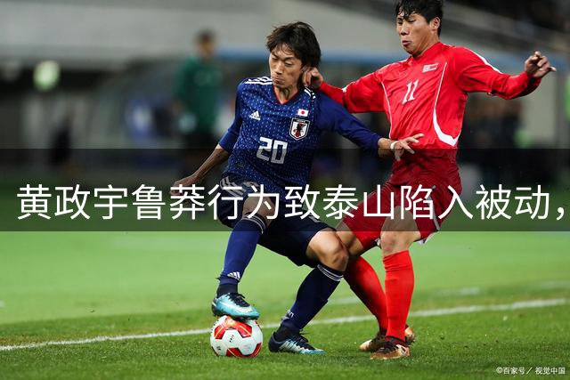 黄政宇鲁莽行为致泰山陷入被动，赛后反思成焦点
