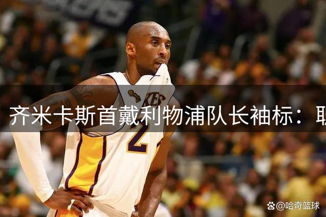 齐米卡斯首戴利物浦队长袖标：职业生涯光辉时刻