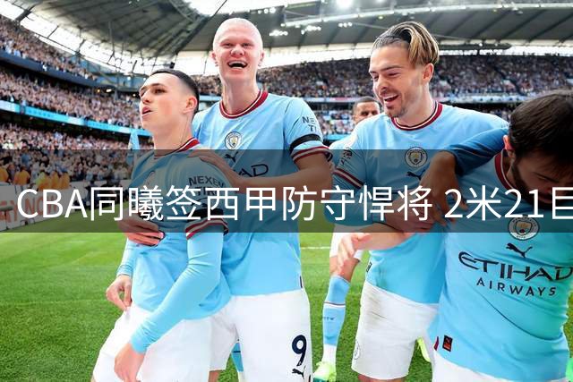 CBA同曦签西甲防守悍将 2米21巨人能否扛起保级重任？
