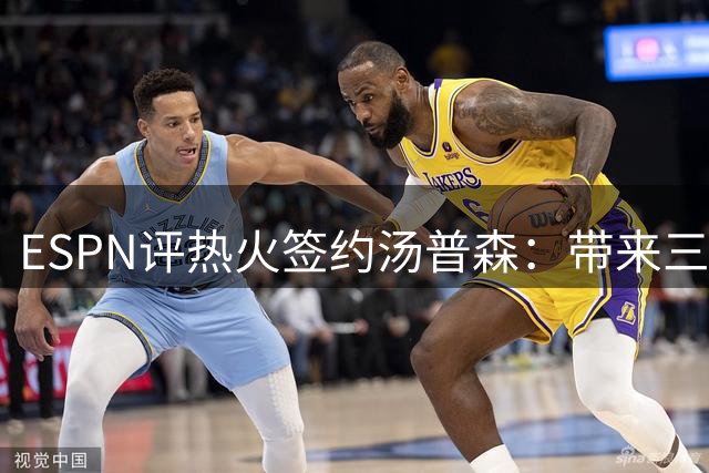 ESPN评热火签约汤普森：带来三分火力，防守存隐患