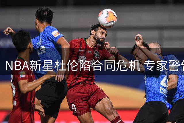 NBA新星杜伦陷合同危机 专家警告资质报价恐毁职业生涯