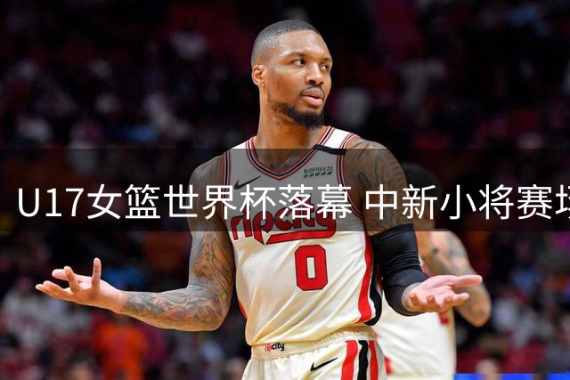 U17女篮世界杯落幕 中新小将赛场交锋后温情互动获FIBA点赞